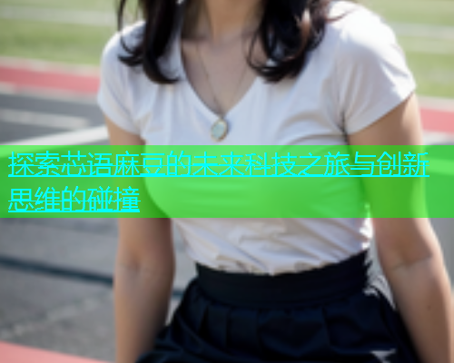 探索芯语麻豆的未来科技之旅与创新思维的碰撞