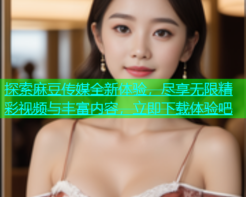 探索麻豆传媒全新体验，尽享无限精彩视频与丰富内容，立即下载体验吧