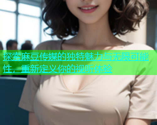 探索麻豆传媒的独特魅力与无限可能性，重新定义你的视听体验