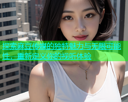 探索麻豆传媒的独特魅力与无限可能性，重新定义你的视听体验