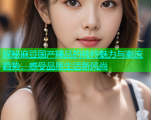 探秘麻豆国产精品的独特魅力与潮流趋势，感受品质生活新风尚
