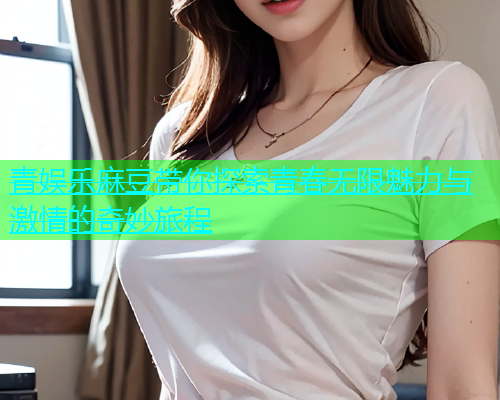 青娱乐麻豆带你探索青春无限魅力与激情的奇妙旅程
