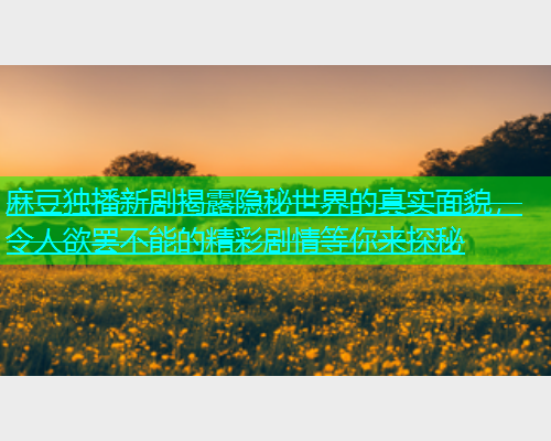 麻豆独播新剧揭露隐秘世界的真实面貌，令人欲罢不能的精彩剧情等你来探秘