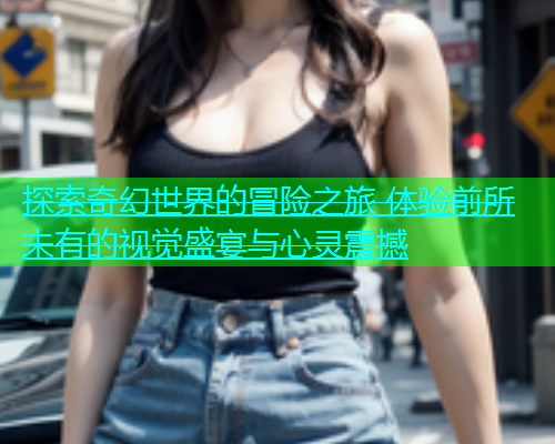 探索奇幻世界的冒险之旅 体验前所未有的视觉盛宴与心灵震撼