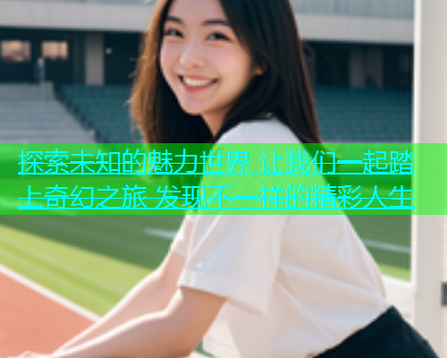 探索未知的魅力世界 让我们一起踏上奇幻之旅 发现不一样的精彩人生