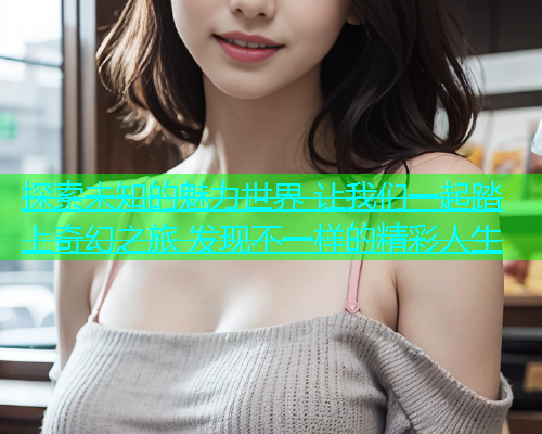 探索未知的魅力世界 让我们一起踏上奇幻之旅 发现不一样的精彩人生