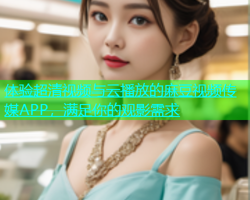 体验超清视频与云播放的麻豆视频传媒APP，满足你的观影需求