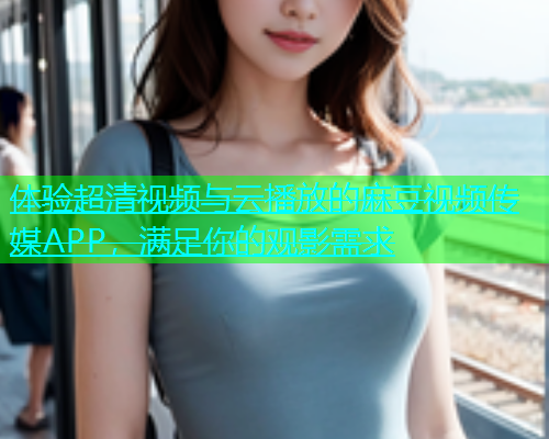 体验超清视频与云播放的麻豆视频传媒APP，满足你的观影需求