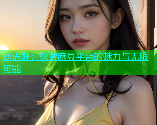 刘语姗：探索麻豆平台的魅力与无限可能
