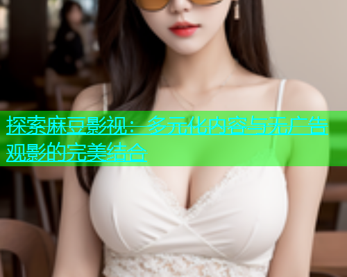 探索麻豆影视：多元化内容与无广告观影的完美结合