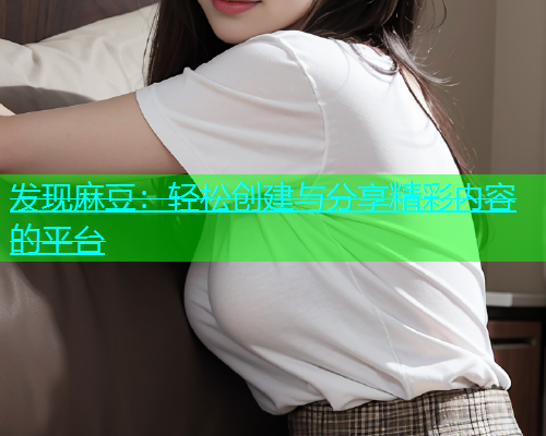 发现麻豆：轻松创建与分享精彩内容的平台