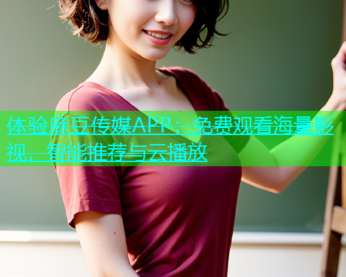体验麻豆传媒APP：免费观看海量影视，智能推荐与云播放
