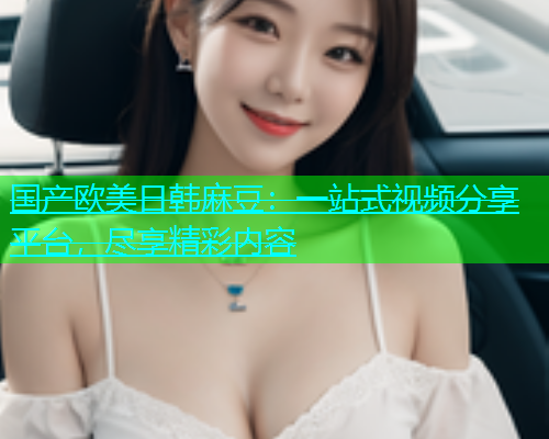 国产欧美日韩麻豆：一站式视频分享平台，尽享精彩内容