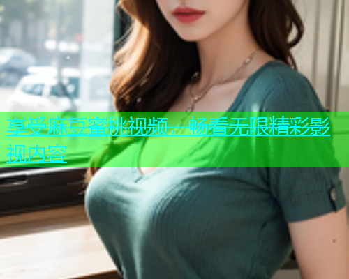 享受麻豆蜜桃视频，畅看无限精彩影视内容