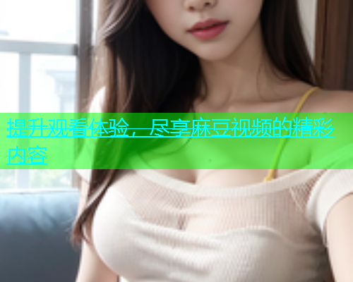 提升观看体验，尽享麻豆视频的精彩内容