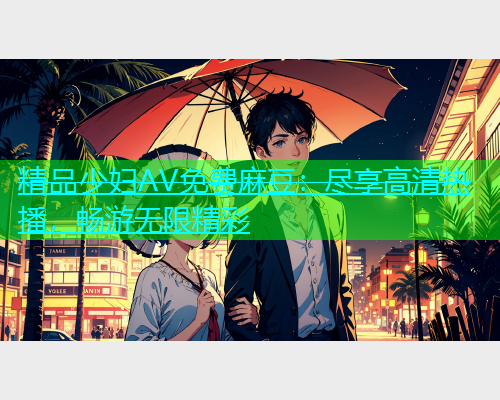 精品少妇AV免费麻豆：尽享高清热播，畅游无限精彩