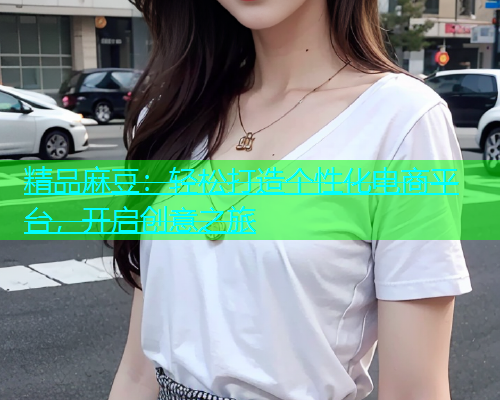 精品麻豆：轻松打造个性化电商平台，开启创意之旅