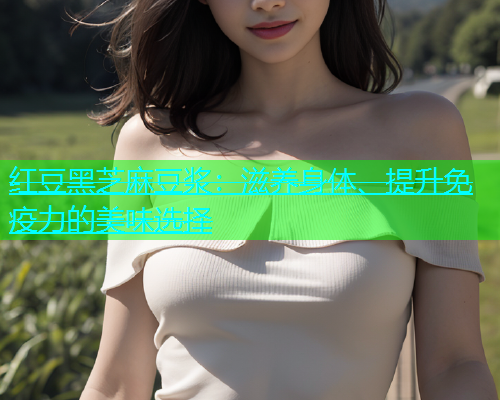 红豆黑芝麻豆浆：滋养身体、提升免疫力的美味选择