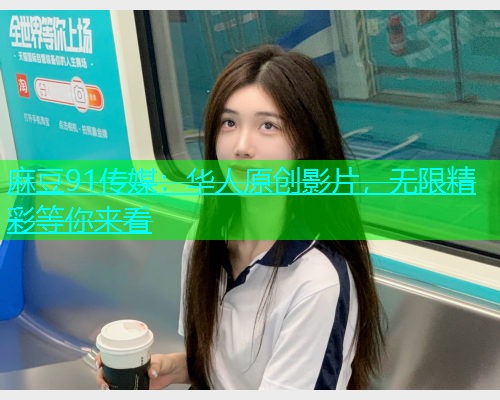 麻豆91传媒：华人原创影片，无限精彩等你来看
