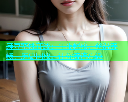 麻豆蜜桃在线：午夜释放，丝滑流畅，历史回放，让你流连忘返