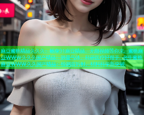麻豆蜜桃精品久久久：畅享91麻豆精品，无限视频等你来. 蜜桃麻豆WWW久久久国产精品：测量气体，科研医疗好帮手. 老牛蜜桃麻豆WWW久久国产精品：检测双折射，材料科学新突破.