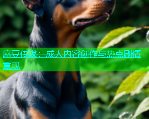 麻豆传媒：成人内容创作与热点剧情重现