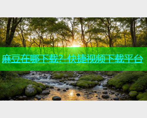 麻豆在哪下载？快捷视频下载平台