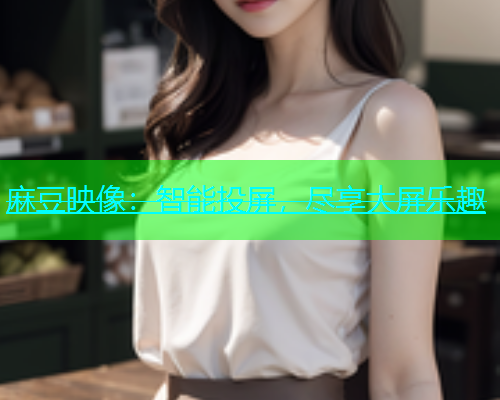 麻豆映像：智能投屏，尽享大屏乐趣