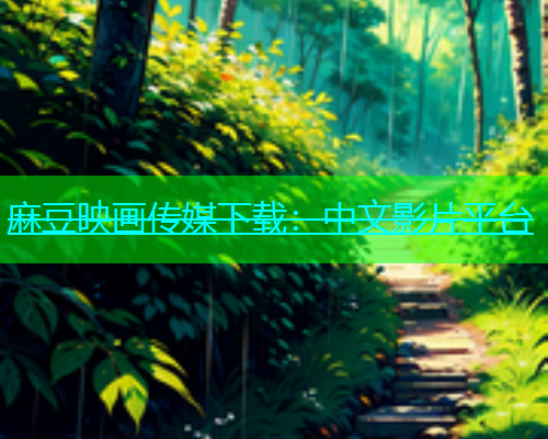 麻豆映画传媒下载：中文影片平台