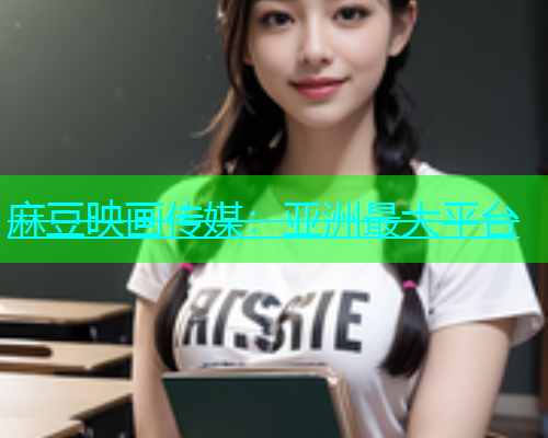 麻豆映画传媒：亚洲最大平台