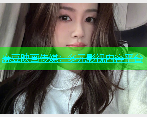 麻豆映画传媒：多元影视内容平台