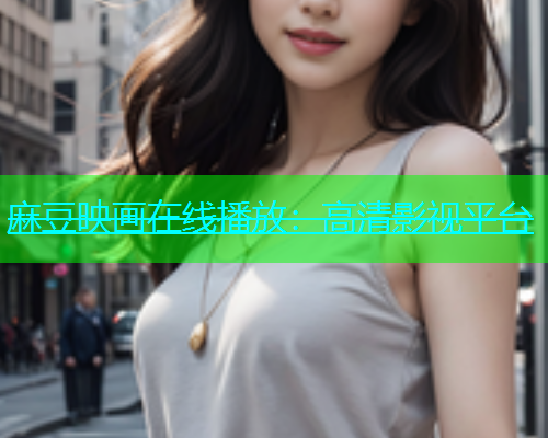 麻豆映画在线播放：高清影视平台