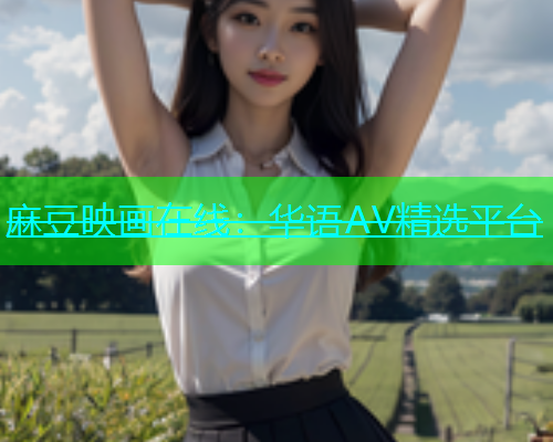 麻豆映画在线：华语AV精选平台