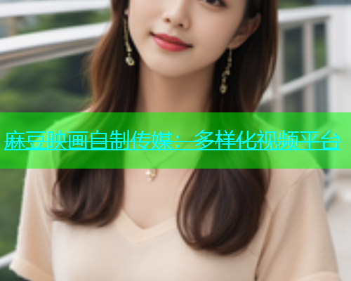 麻豆映画自制传媒：多样化视频平台