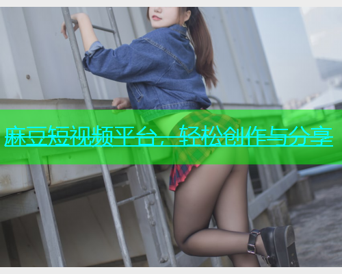 麻豆短视频平台，轻松创作与分享