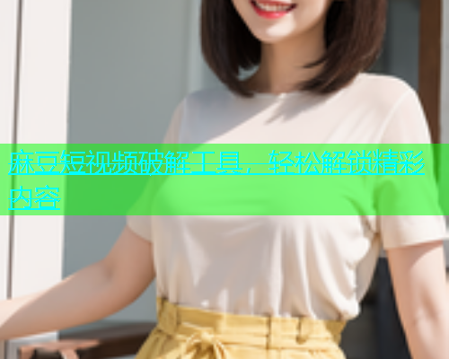 麻豆短视频破解工具，轻松解锁精彩内容