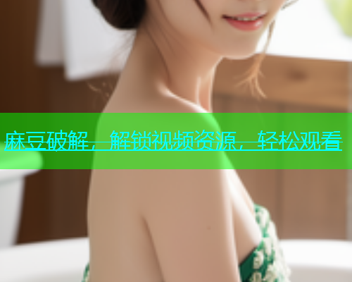 麻豆破解，解锁视频资源，轻松观看