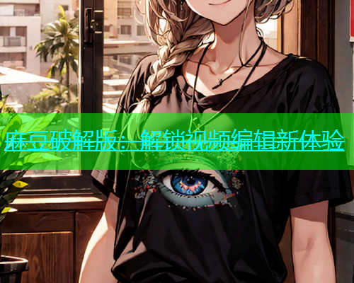 麻豆破解版：解锁视频编辑新体验