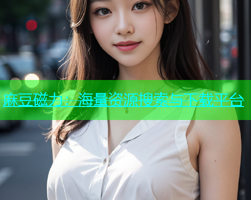 麻豆磁力：海量资源搜索与下载平台