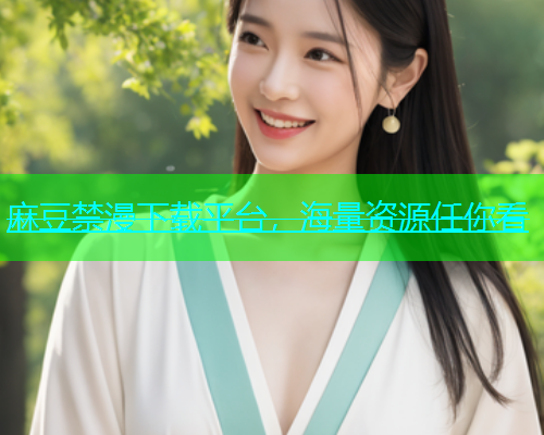 麻豆禁漫下载平台，海量资源任你看