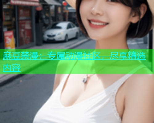 麻豆禁漫：专属动漫社区，尽享精选内容