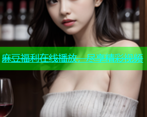 麻豆福利在线播放，尽享精彩视频