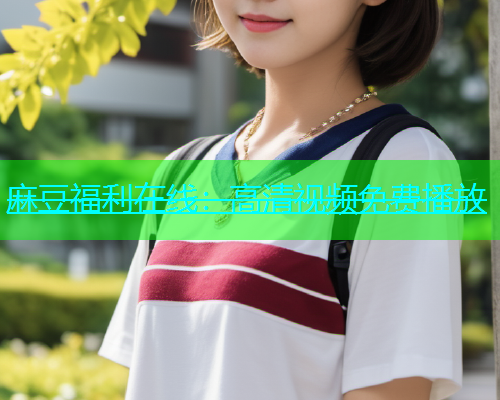 麻豆福利在线：高清视频免费播放