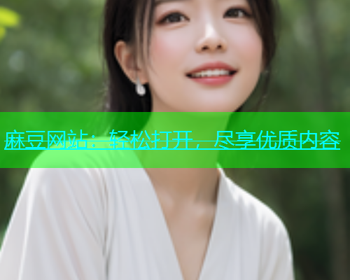 麻豆网站：轻松打开，尽享优质内容