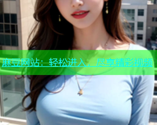 麻豆网站：轻松进入，尽享精彩视频