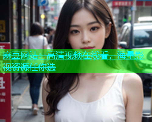 麻豆网站：高清视频在线看，海量影视资源任你选