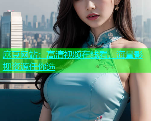 麻豆网站：高清视频在线看，海量影视资源任你选
