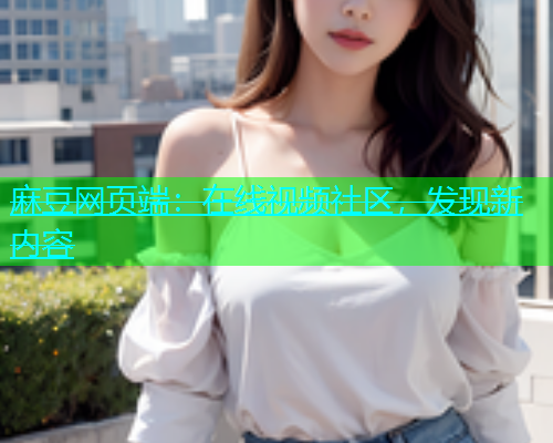 麻豆网页端：在线视频社区，发现新内容