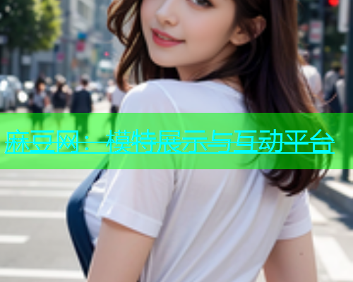 麻豆网：模特展示与互动平台