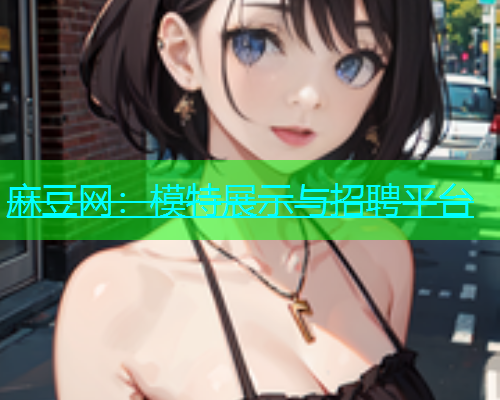 麻豆网：模特展示与招聘平台